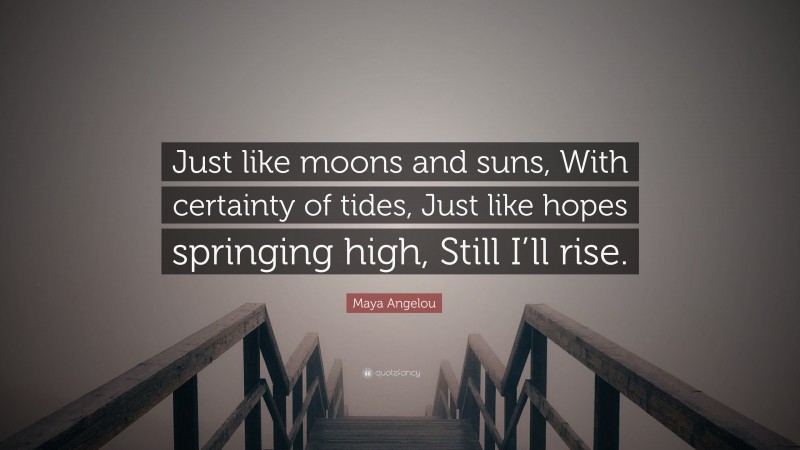 Maya Angelou Quote: “Just like moons and suns, With certainty of tides, Just like hopes springing high, Still I’ll rise.”