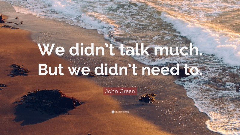 John Green Quote: “We didn’t talk much. But we didn’t need to.”