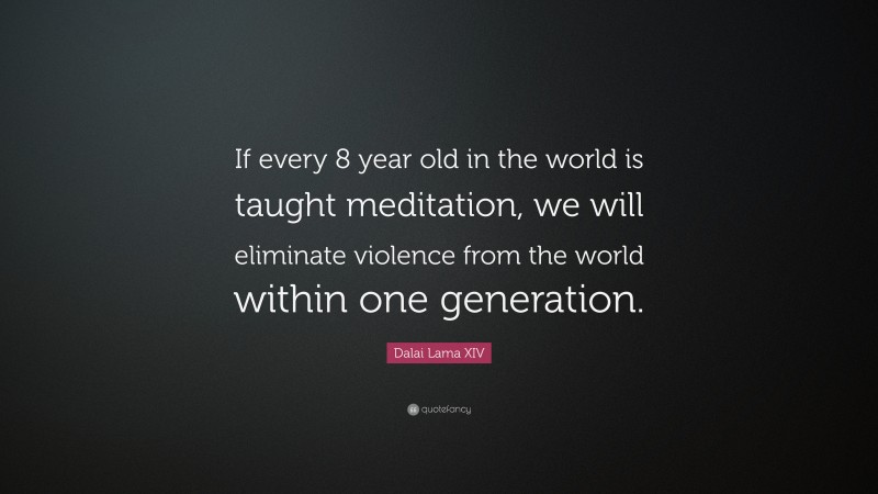 Dalai Lama XIV Quote: “If every 8 year old in the world is taught meditation, we will eliminate violence from the world within one generation.”