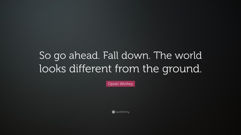 Oprah Winfrey Quote: “So go ahead. Fall down. The world looks different from the ground.”