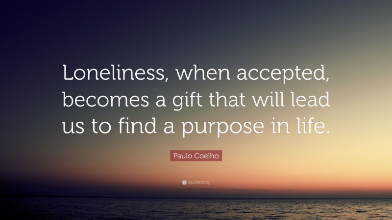 Paulo Coelho Quote: “Loneliness, when accepted, becomes a gift that will lead us to find a purpose in life.”