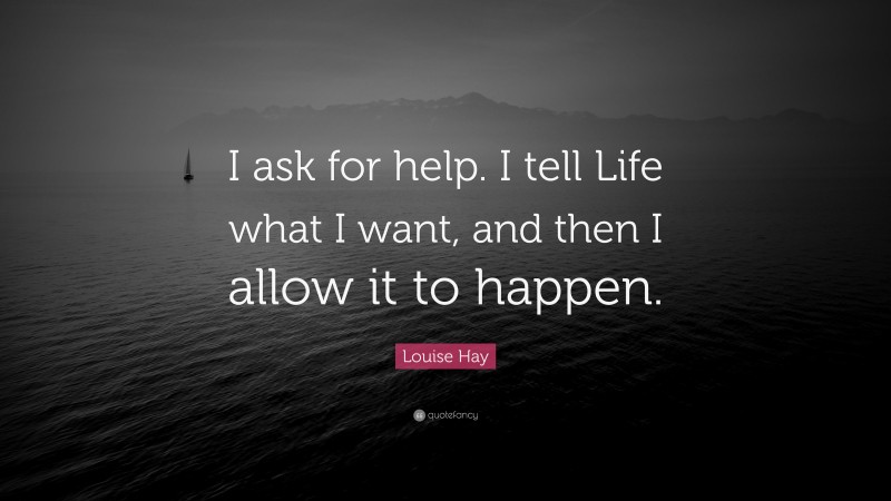 Louise Hay Quote: “I ask for help. I tell Life what I want, and then I allow it to happen.”