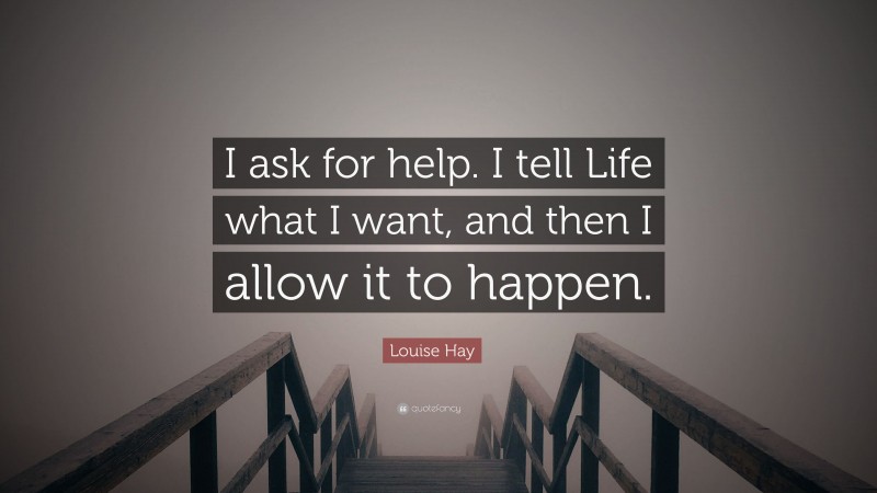 Louise Hay Quote: “I ask for help. I tell Life what I want, and then I allow it to happen.”