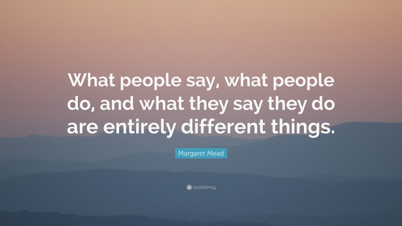 Margaret Mead Quote: “What people say, what people do, and what they say they do are entirely different things.”