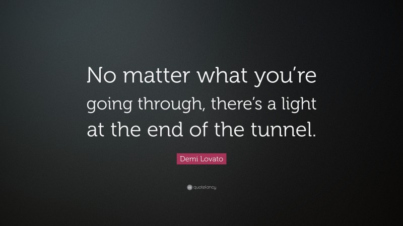 Demi Lovato Quote: “No matter what you’re going through, there’s a light at the end of the tunnel.”