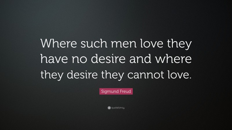 Sigmund Freud Quote: “Where such men love they have no desire and where they desire they cannot love.”