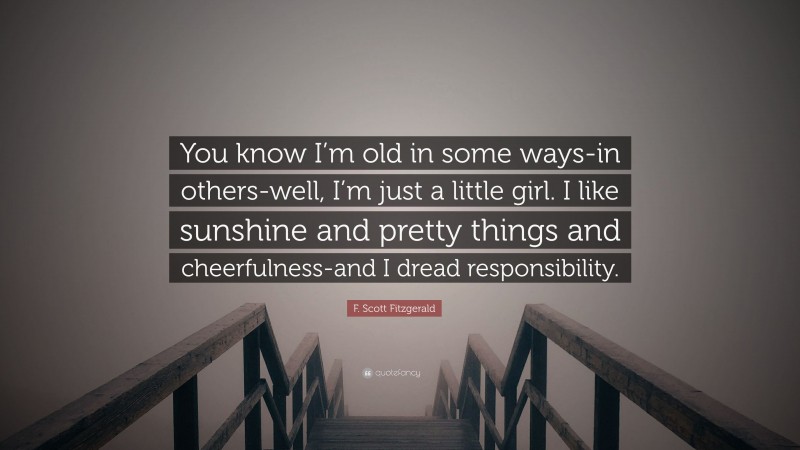 F. Scott Fitzgerald Quote: “You know I’m old in some ways-in others-well, I’m just a little girl. I like sunshine and pretty things and cheerfulness-and I dread responsibility.”