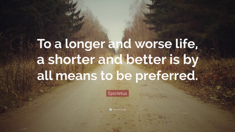 Epictetus Quote: “To a longer and worse life, a shorter and better is by all means to be preferred.”