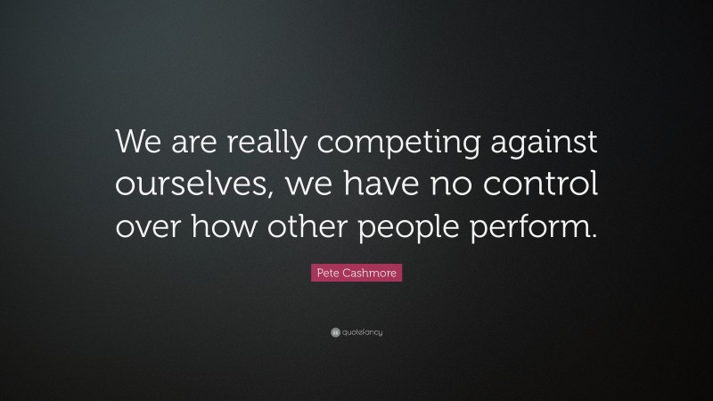 Pete Cashmore Quote: “We are really competing against ourselves, we have no control over how other people perform.”