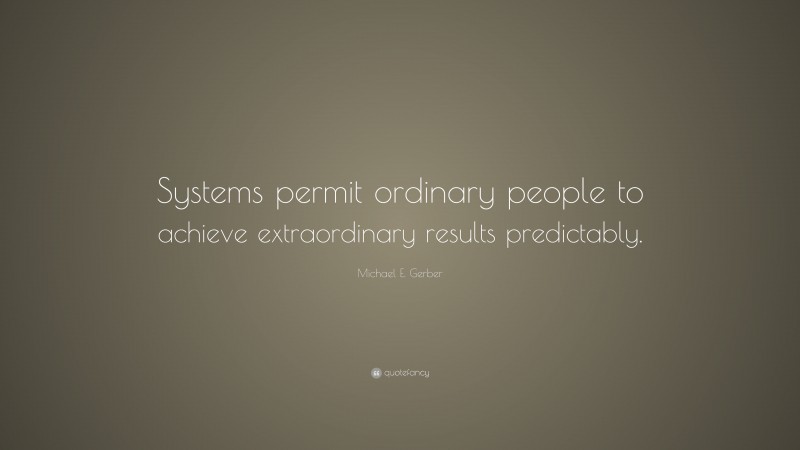 Michael E. Gerber Quote: “Systems permit ordinary people to achieve extraordinary results predictably.”