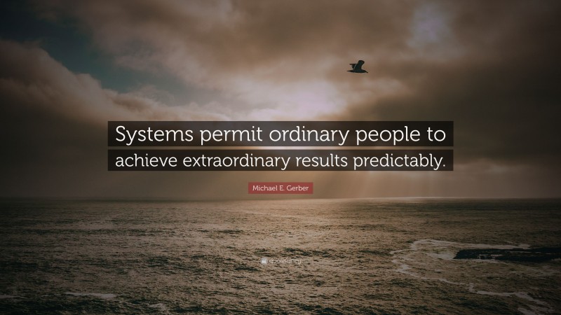 Michael E. Gerber Quote: “Systems permit ordinary people to achieve extraordinary results predictably.”
