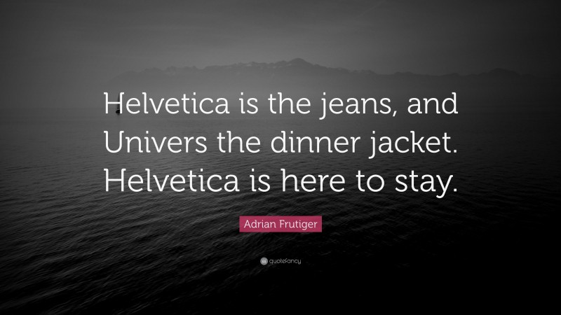 Adrian Frutiger Quote: “Helvetica is the jeans, and Univers the dinner jacket. Helvetica is here to stay.”
