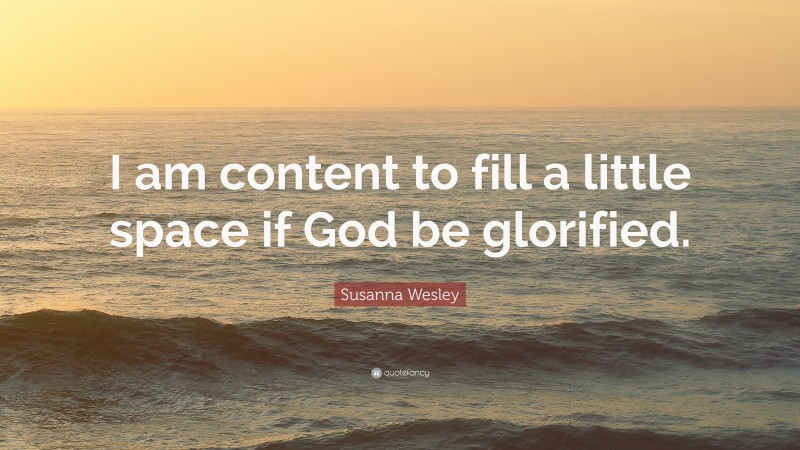 Susanna Wesley Quote: “I am content to fill a little space if God be glorified.”