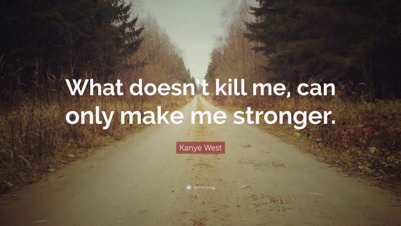 Kanye West Quote: “What doesn’t kill me, can only make me stronger.”
