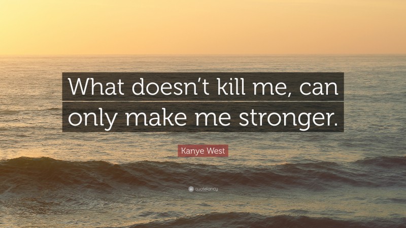 Kanye West Quote: “What doesn’t kill me, can only make me stronger.”
