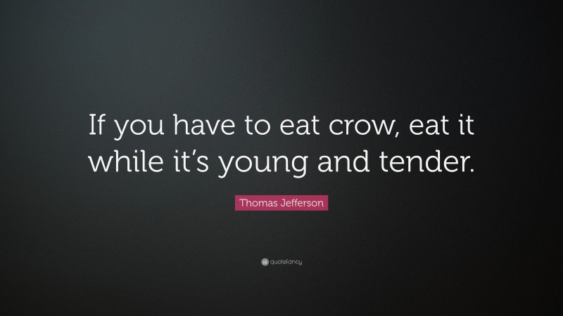 Thomas Jefferson Quote: “If you have to eat crow, eat it while it’s young and tender.”