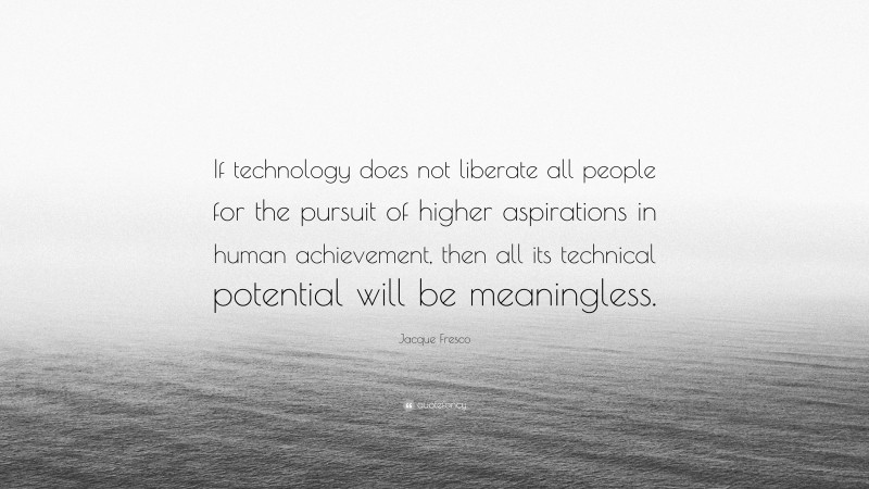 Jacque Fresco Quote: “If technology does not liberate all people for the pursuit of higher aspirations in human achievement, then all its technical potential will be meaningless.”