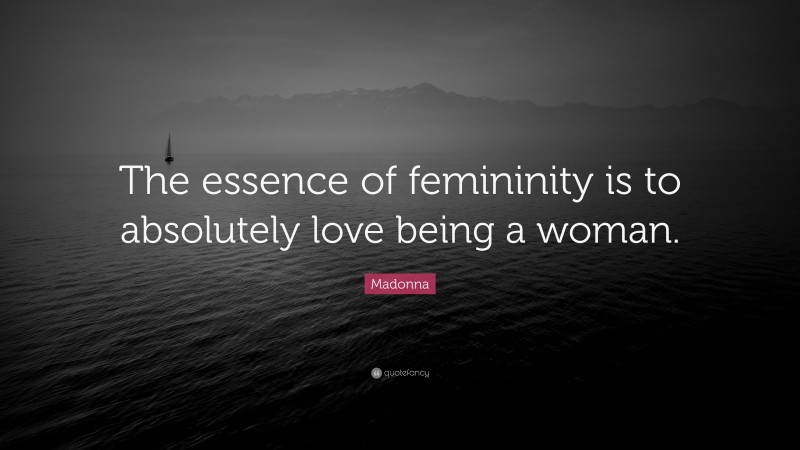 Madonna Quote: “The essence of femininity is to absolutely love being a woman.”