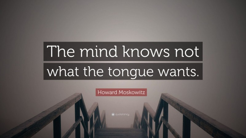 Howard Moskowitz Quote: “The mind knows not what the tongue wants.”