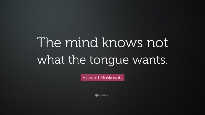 Howard Moskowitz Quote: “The mind knows not what the tongue wants.”