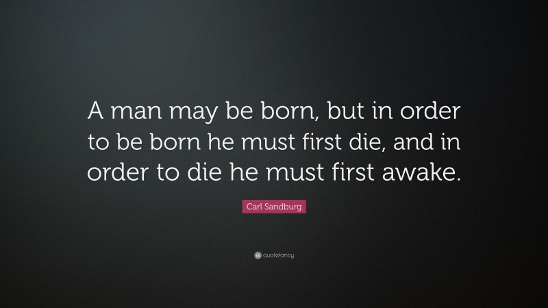 Carl Sandburg Quote: “A man may be born, but in order to be born he must first die, and in order to die he must first awake.”