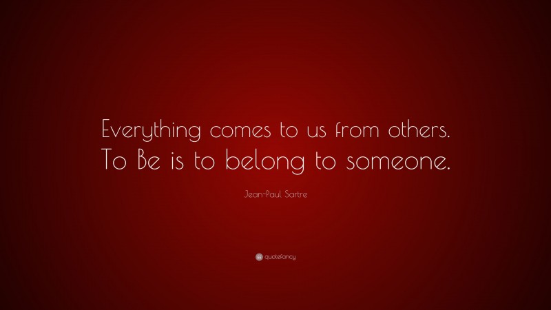 Jean-Paul Sartre Quote: “Everything comes to us from others. To Be is to belong to someone.”