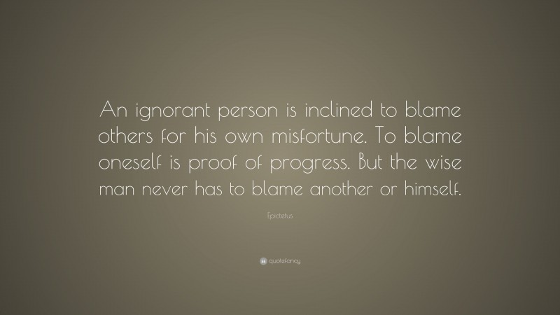 Epictetus Quote: “An ignorant person is inclined to blame others for his own misfortune. To blame oneself is proof of progress. But the wise man never has to blame another or himself.”