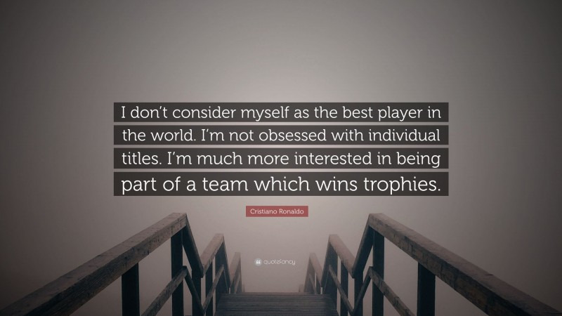 Cristiano Ronaldo Quote: “I don’t consider myself as the best player in the world. I’m not obsessed with individual titles. I’m much more interested in being part of a team which wins trophies.”