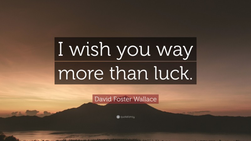 David Foster Wallace Quote: “I wish you way more than luck.”