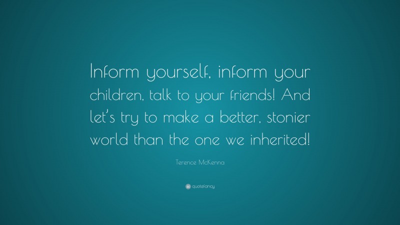 Terence McKenna Quote: “Inform yourself, inform your children, talk to your friends! And let’s try to make a better, stonier world than the one we inherited!”