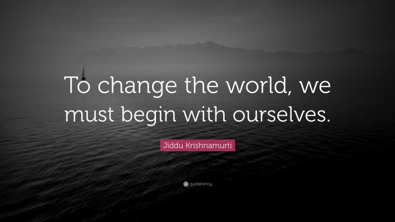 Jiddu Krishnamurti Quote: “To change the world, we must begin with ourselves.”