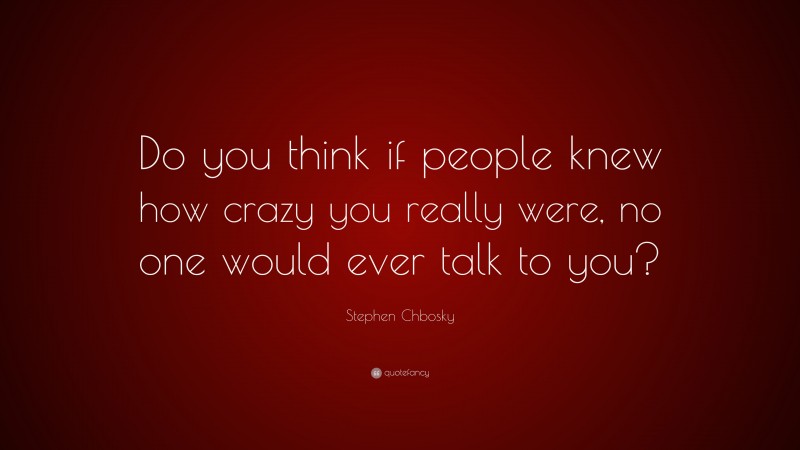 Stephen Chbosky Quote: “Do you think if people knew how crazy you really were, no one would ever talk to you?”