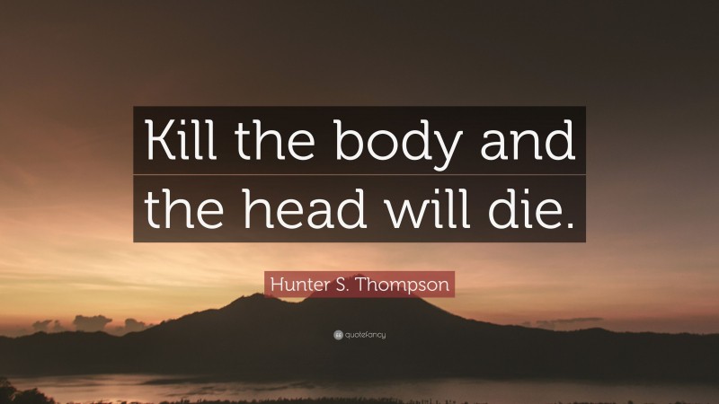 Hunter S. Thompson Quote: “Kill the body and the head will die.”