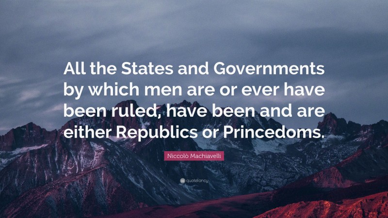 Niccolò Machiavelli Quote: “All the States and Governments by which men are or ever have been ruled, have been and are either Republics or Princedoms.”