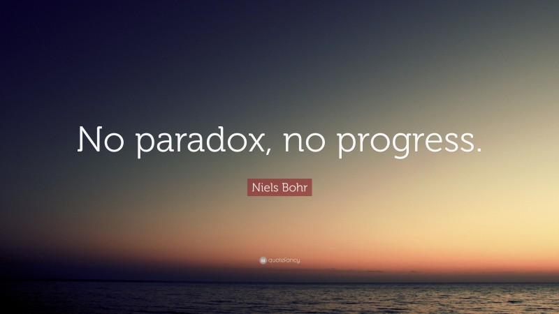 Niels Bohr Quote: “No paradox, no progress.”