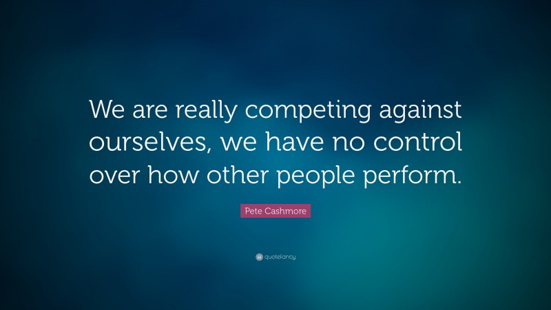 Pete Cashmore Quote: “We are really competing against ourselves, we have no control over how other people perform.”