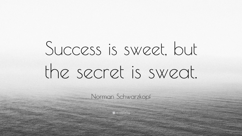 Norman Schwarzkopf Quote: “Success is sweet, but the secret is sweat.”