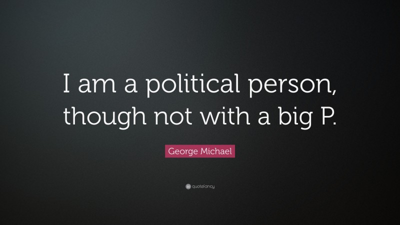 George Michael Quote: “I am a political person, though not with a big P.”
