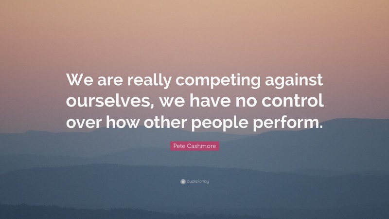 Pete Cashmore Quote: “We are really competing against ourselves, we have no control over how other people perform.”