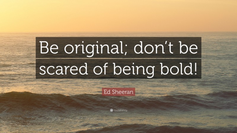 Ed Sheeran Quote: “Be original; don’t be scared of being bold!”