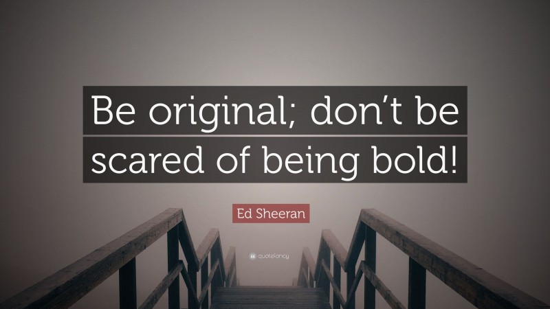 Ed Sheeran Quote: “Be original; don’t be scared of being bold!”