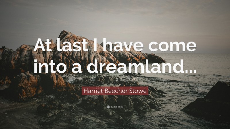 Harriet Beecher Stowe Quote: “At last I have come into a dreamland...”