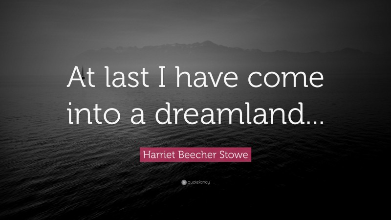 Harriet Beecher Stowe Quote: “At last I have come into a dreamland...”