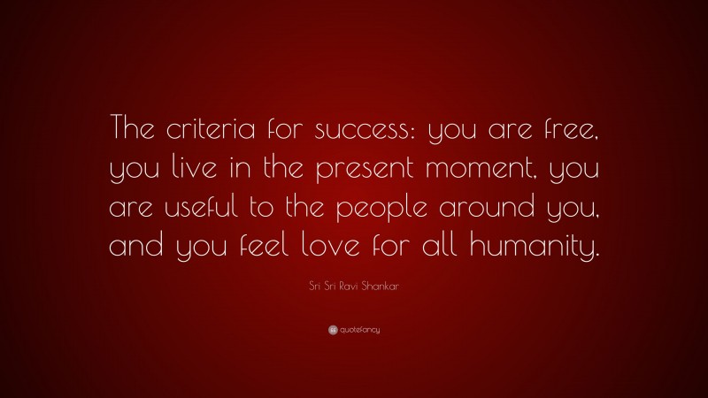 Sri Sri Ravi Shankar Quote: “The criteria for success: you are free, you live in the present moment, you are useful to the people around you, and you feel love for all humanity.”