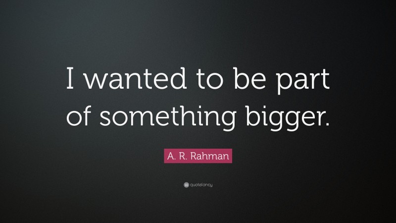 A. R. Rahman Quote: “I wanted to be part of something bigger.”