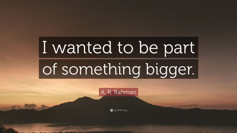 A. R. Rahman Quote: “I wanted to be part of something bigger.”