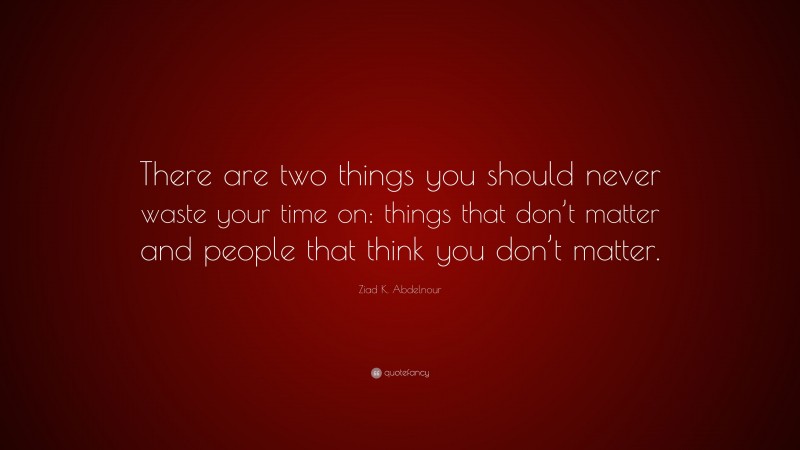 Ziad K. Abdelnour Quote: “There are two things you should never waste your time on: things that don’t matter and people that think you don’t matter.”