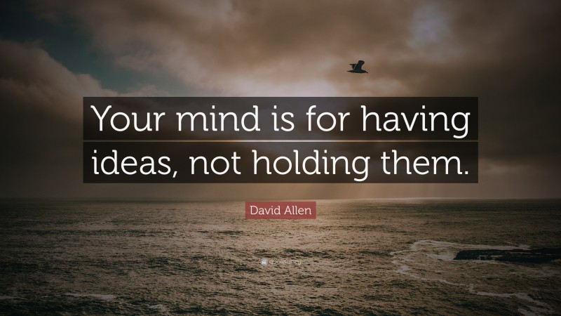 David Allen Quote: “Your mind is for having ideas, not holding them.”