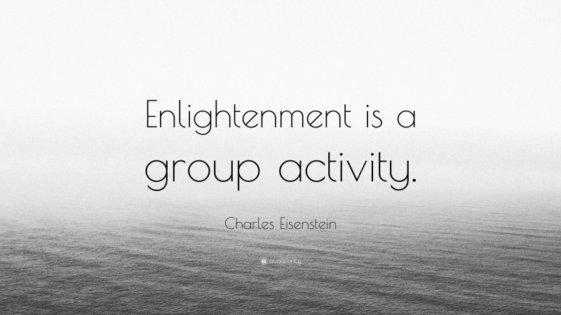 Charles Eisenstein Quote: “Enlightenment is a group activity.”