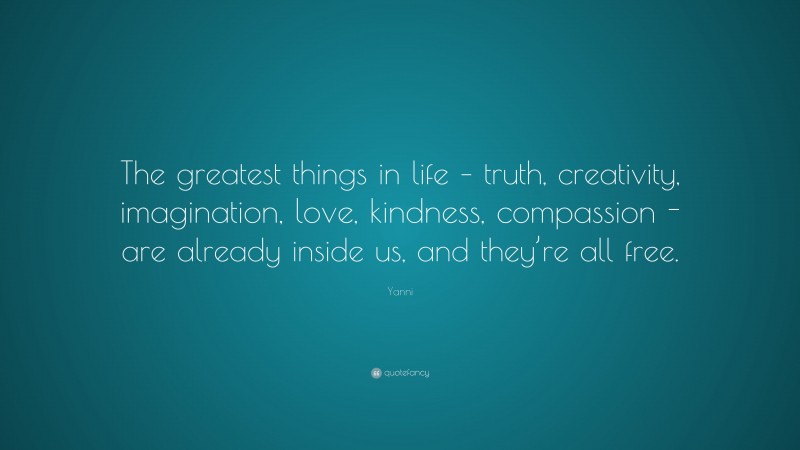 Yanni Quote: “The greatest things in life – truth, creativity, imagination, love, kindness, compassion -are already inside us, and they’re all free.”
